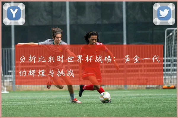 分析比利时世界杯战绩：黄金一代的辉煌与挑战