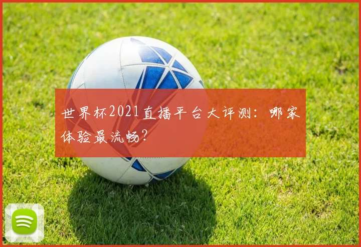 世界杯2021直播平台大评测:哪家体验最流畅?