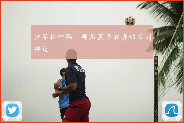 世界杯四强:那届黑马狂奔的亚洲神话