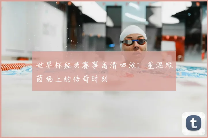 世界杯经典赛事高清回放：重温绿茵场上的传奇时刻