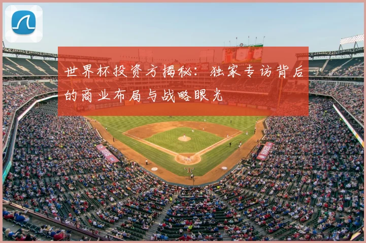 世界杯投资方揭秘:独家专访背后的商业布局与战略眼光