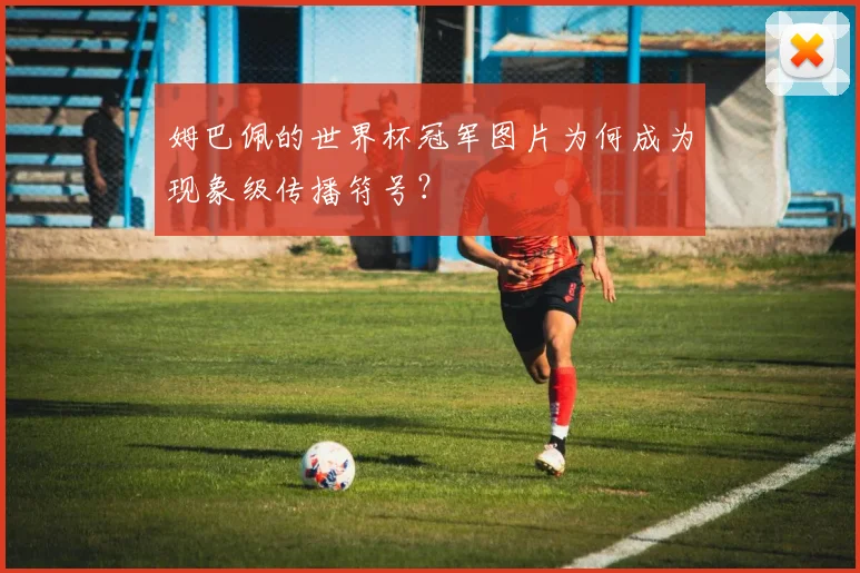 姆巴佩的世界杯冠军图片为何成为现象级传播符号？