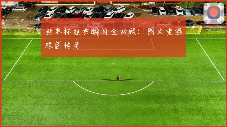 世界杯经典瞬间全回顾：图文重温绿茵传奇