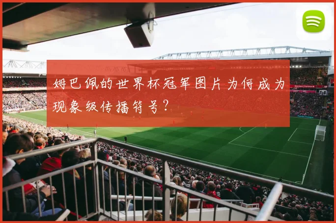 姆巴佩的世界杯冠军图片为何成为现象级传播符号?