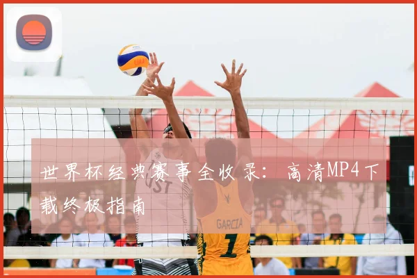 世界杯经典赛事全收录：高清MP4下载终极指南