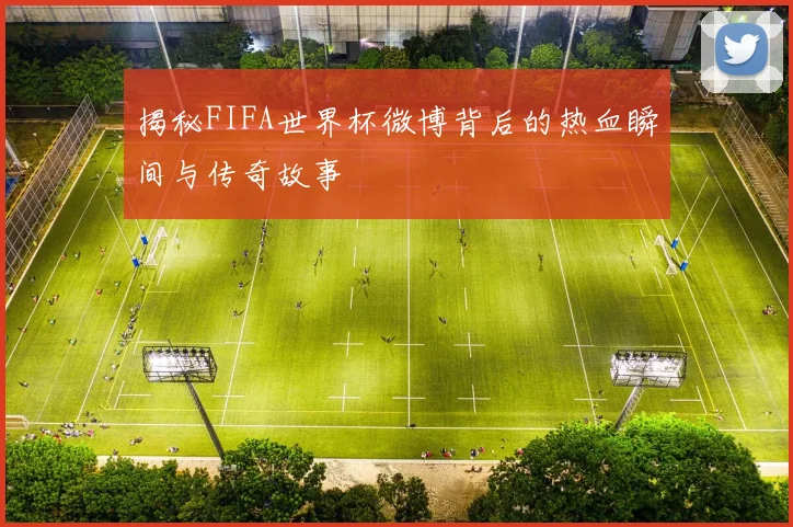 揭秘FIFA世界杯微博背后的热血瞬间与传奇故事