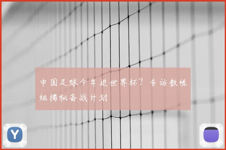 中国足球今年进世界杯？专访教练组揭秘备战计划