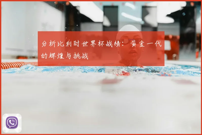 分析比利时世界杯战绩：黄金一代的辉煌与挑战