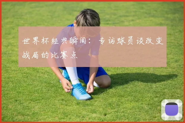 世界杯经典瞬间：专访球员谈改变战局的比赛点