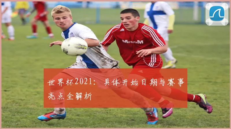 世界杯2021:具体开始日期与赛事亮点全解析
