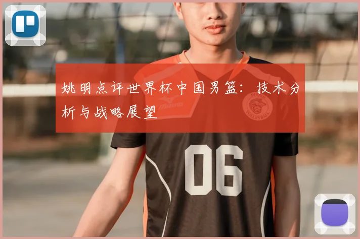 姚明点评世界杯中国男篮:技术分析与战略展望