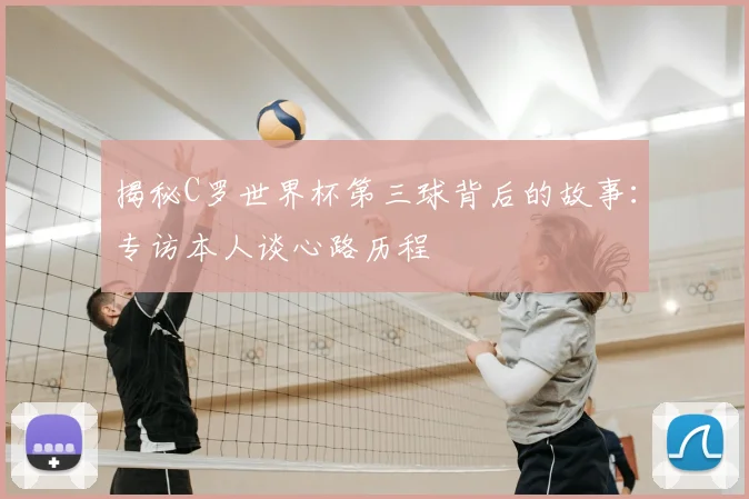 揭秘C罗世界杯第三球背后的故事：专访本人谈心路历程