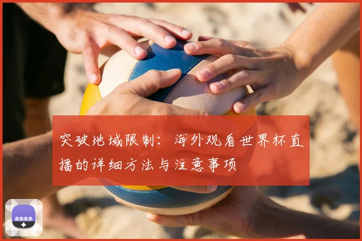 突破地域限制:海外观看世界杯直播的详细方法与注意事项
