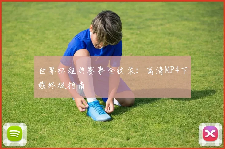 世界杯经典赛事全收录：高清MP4下载终极指南
