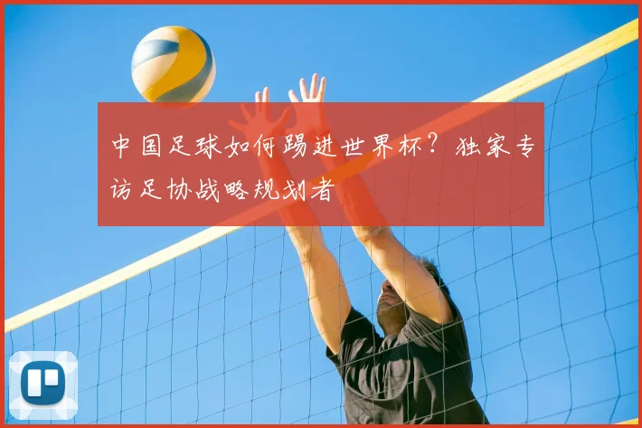 中国足球如何踢进世界杯？独家专访足协战略规划者