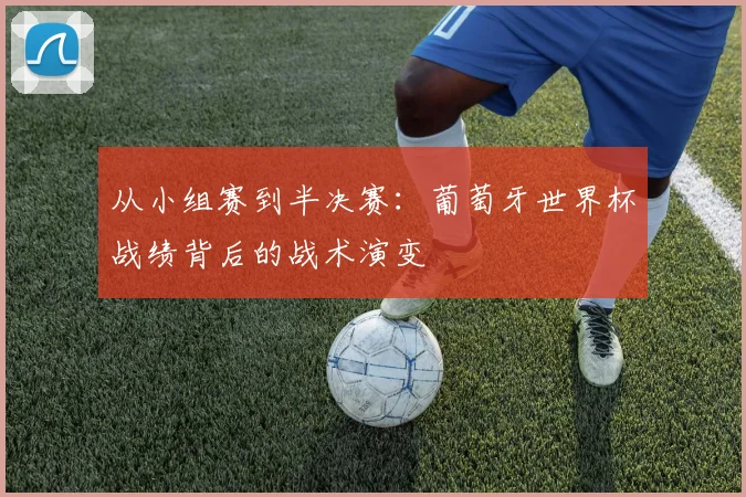 从小组赛到半决赛:葡萄牙世界杯战绩背后的战术演变