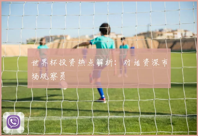 世界杯投资热点解析:对话资深市场观察员