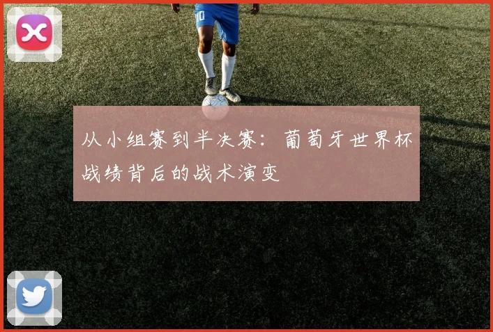 从小组赛到半决赛:葡萄牙世界杯战绩背后的战术演变