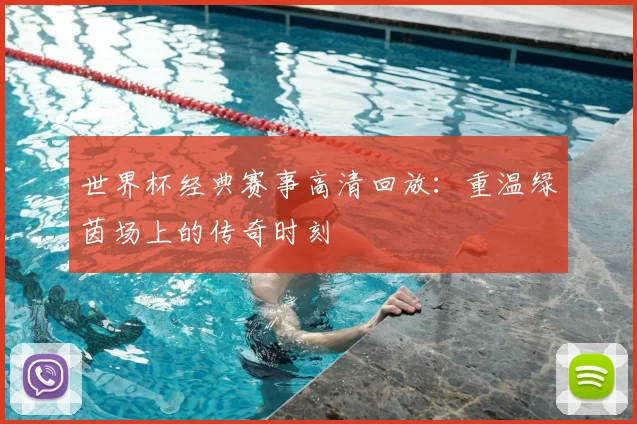 世界杯经典赛事高清回放：重温绿茵场上的传奇时刻