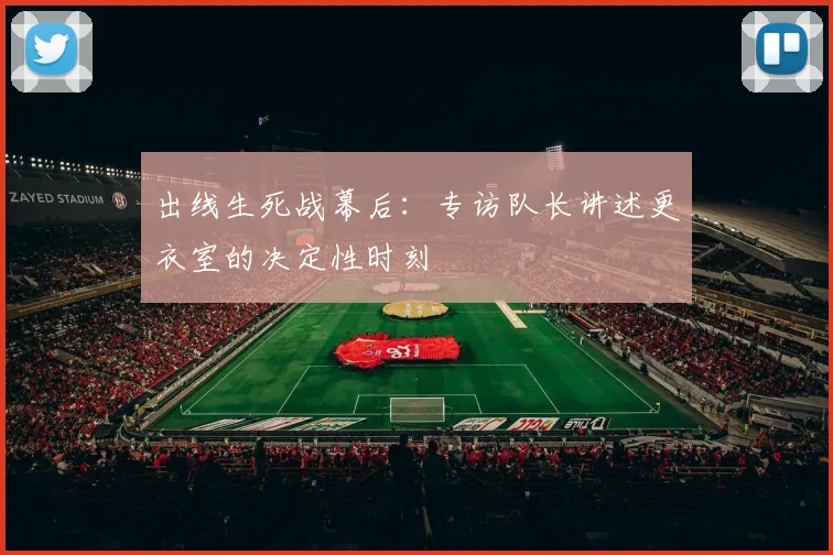 出线生死战幕后：专访队长讲述更衣室的决定性时刻