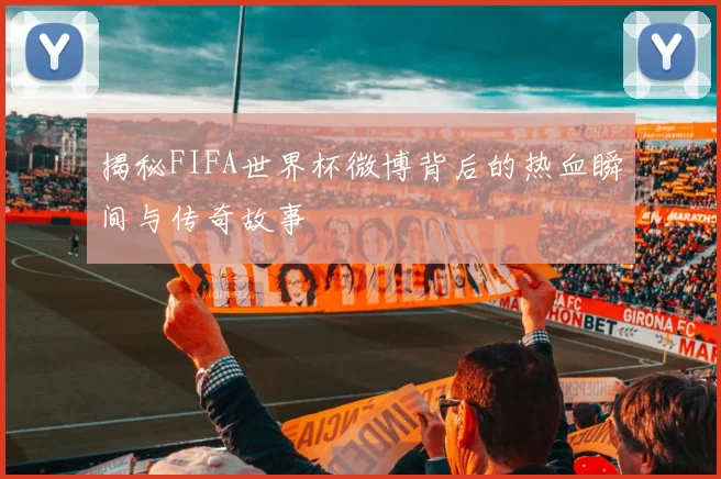 揭秘FIFA世界杯微博背后的热血瞬间与传奇故事