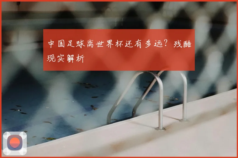 中国足球离世界杯还有多远？残酷现实解析