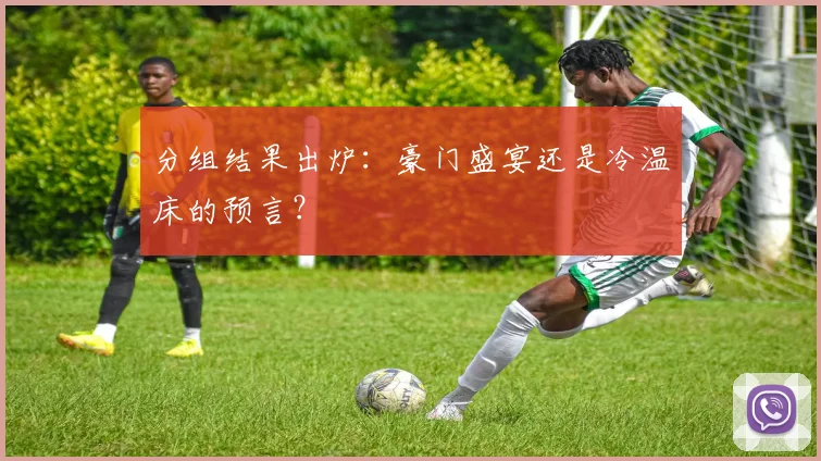 分组结果出炉：豪门盛宴还是冷温床的预言？