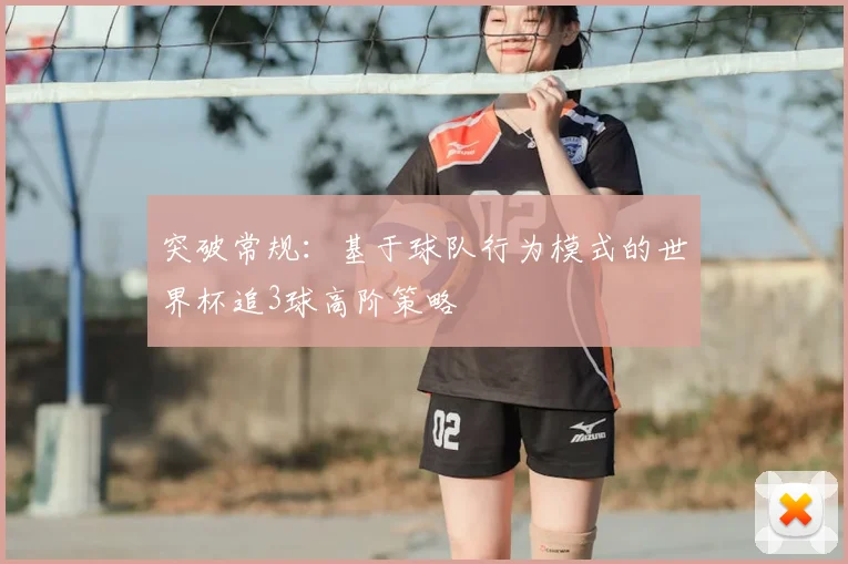 突破常规:基于球队行为模式的世界杯追3球高阶策略