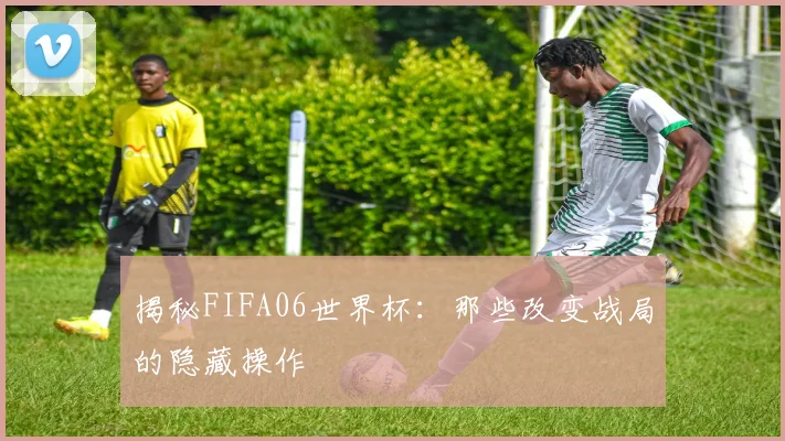 揭秘FIFA06世界杯：那些改变战局的隐藏操作